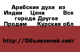 Арабские духи (из Индии) › Цена ­ 250 - Все города Другое » Продам   . Курская обл.